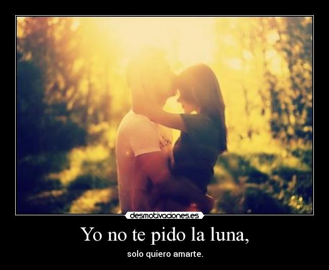 Yo no te pido la luna, - solo quiero amarte.