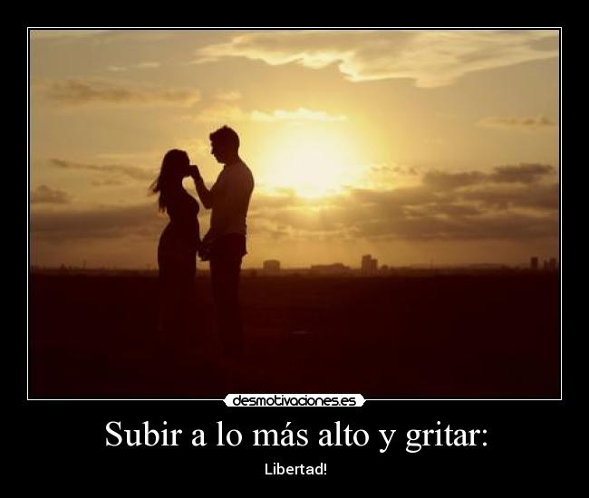 Subir a lo más alto y gritar: - Libertad!