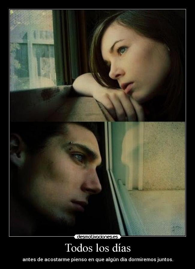 Todos los días - antes de acostarme pienso en que algún día dormiremos juntos.