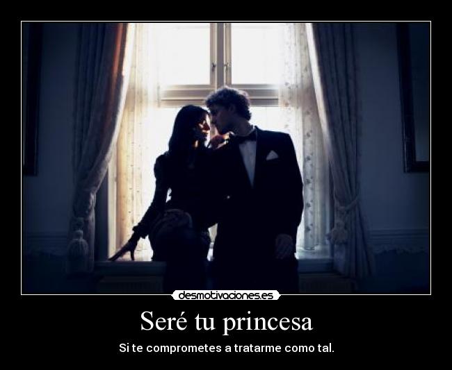 Seré tu princesa - Si te comprometes a tratarme como tal.