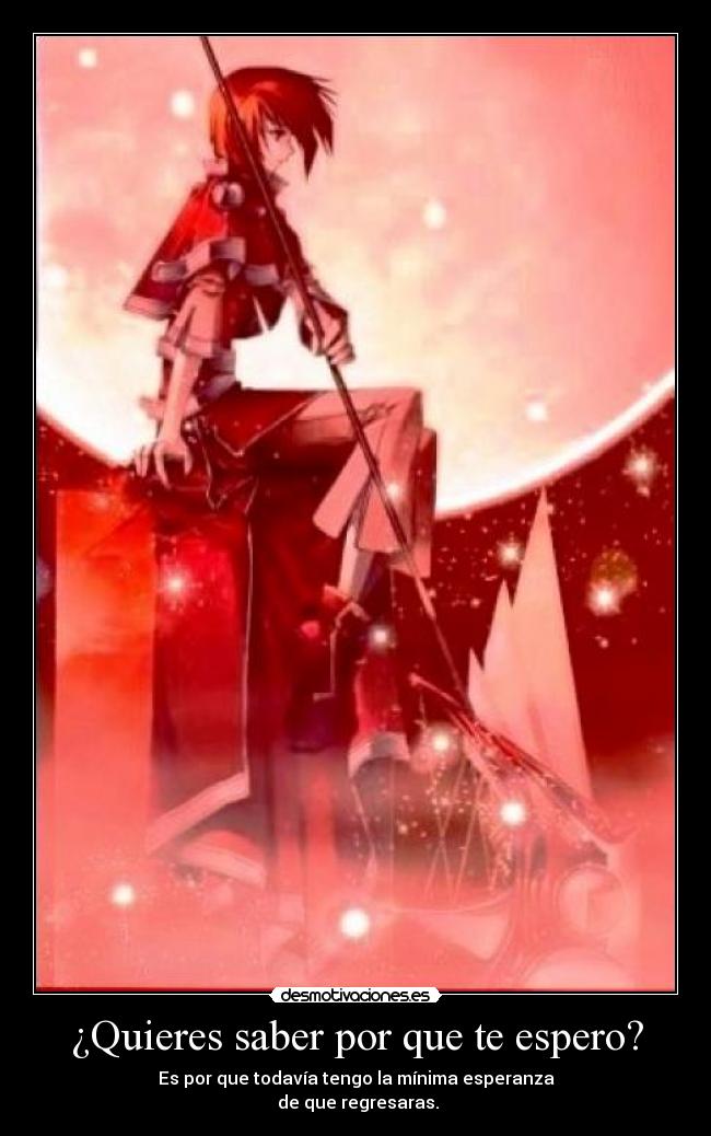 ¿Quieres saber por que te espero? - Es por que todavía tengo la mínima esperanza
de que regresaras.