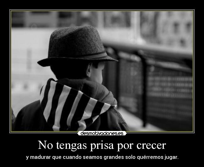 No tengas prisa por crecer - y madurar que cuando seamos grandes solo quérremos jugar.