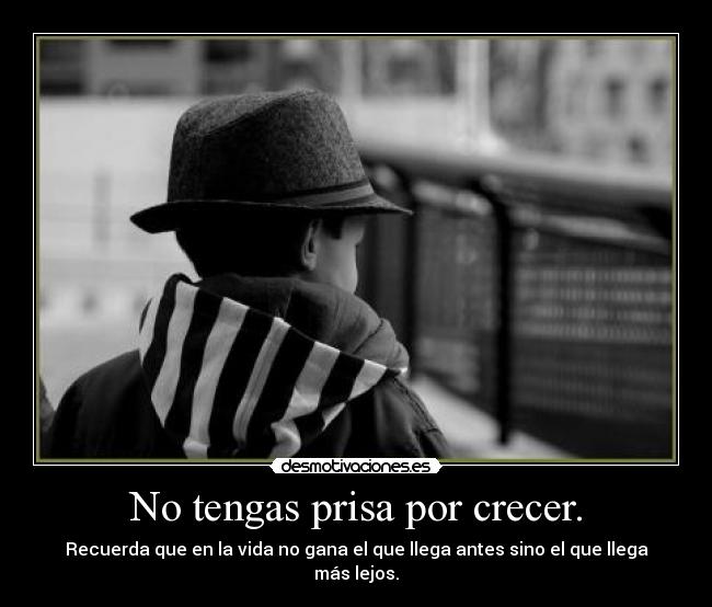 No tengas prisa por crecer. - Recuerda que en la vida no gana el que llega antes sino el que llega más lejos.