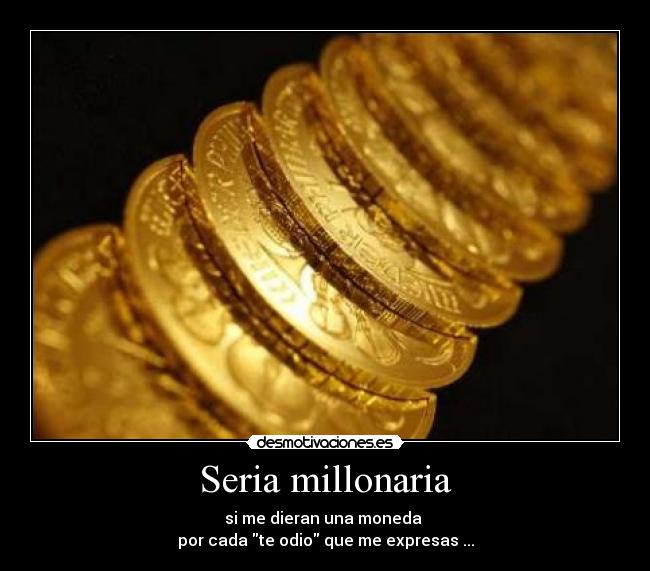Seria millonaria - si me dieran una moneda
por cada te odio que me expresas ...