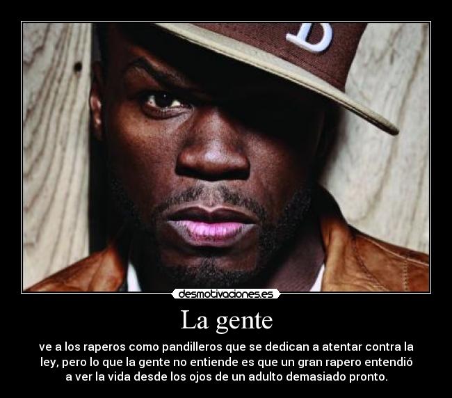 La gente - ve a los raperos como pandilleros que se dedican a atentar contra la
ley, pero lo que la gente no entiende es que un gran rapero entendió
a ver la vida desde los ojos de un adulto demasiado pronto.