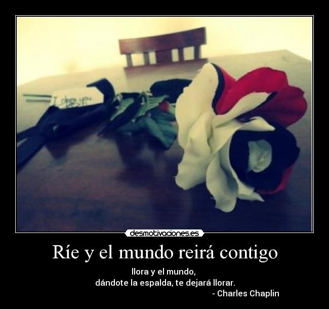 Ríe y el mundo reirá contigo - llora y el mundo,
dándote la espalda, te dejará llorar.
- Charles Chaplin