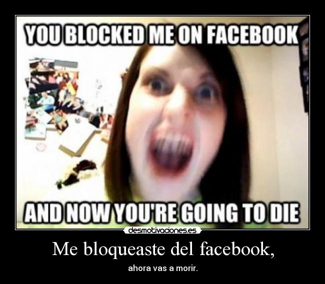 Me bloqueaste del facebook, - ahora vas a morir.