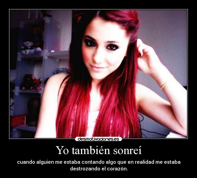 Yo también sonreí - cuando alguien me estaba contando algo que en realidad me estaba
destrozando el corazón.