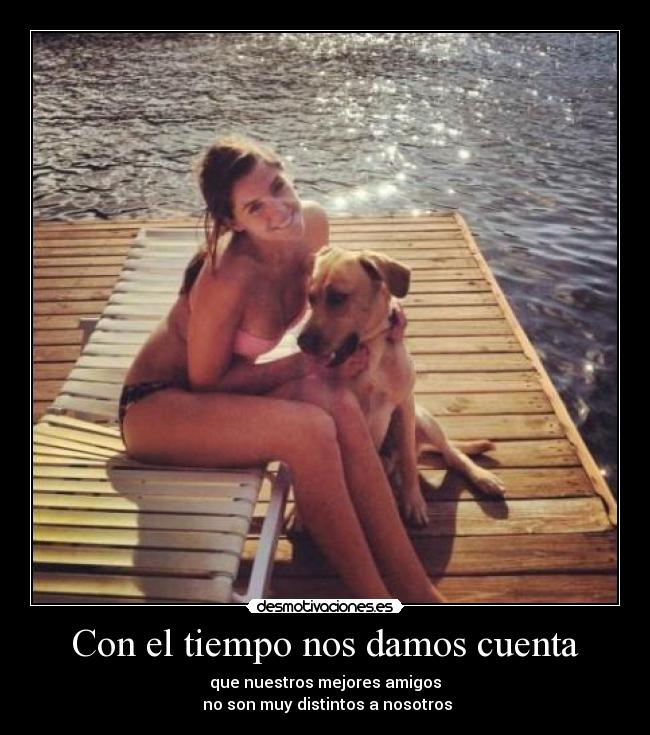 Con el tiempo nos damos cuenta - que nuestros mejores amigos
no son muy distintos a nosotros