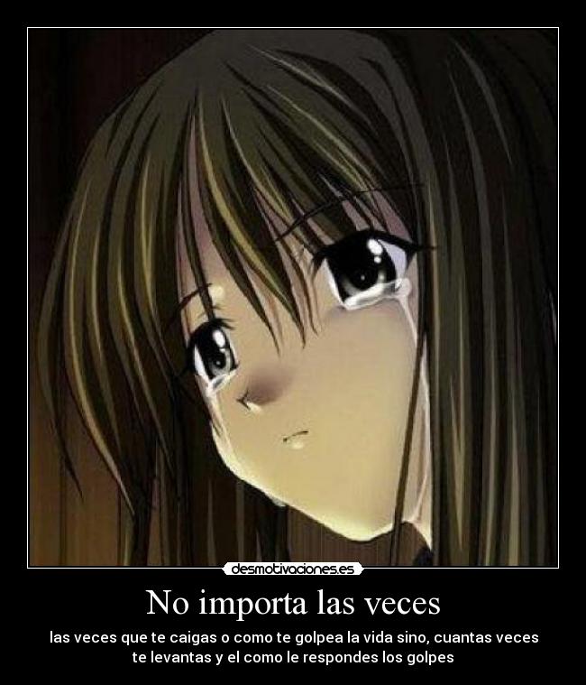 No importa las veces - las veces que te caigas o como te golpea la vida sino, cuantas veces
te levantas y el como le respondes los golpes