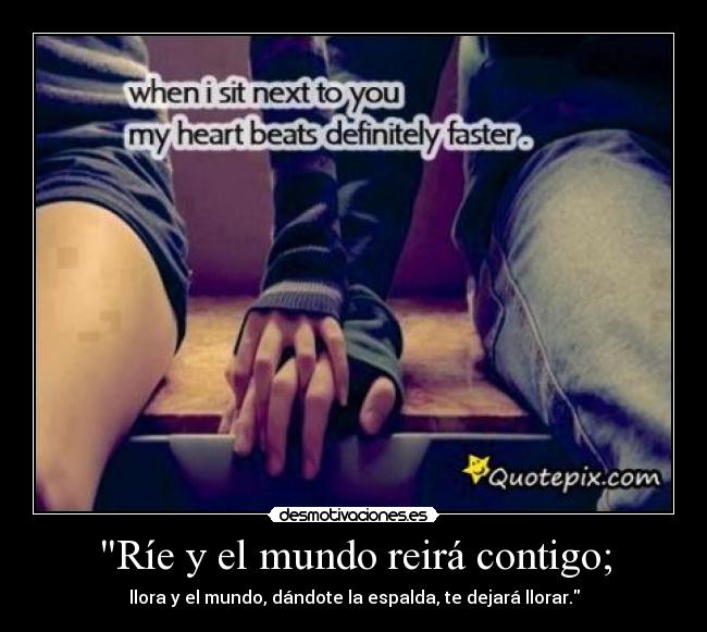 Ríe y el mundo reirá contigo; - llora y el mundo, dándote la espalda, te dejará llorar.