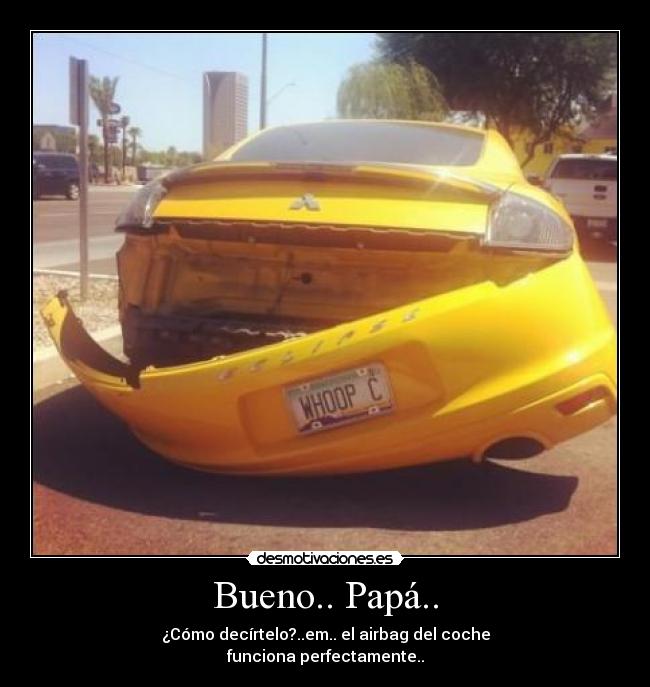 Bueno.. Papá.. - ¿Cómo decírtelo?..em.. el airbag del coche
funciona perfectamente..
