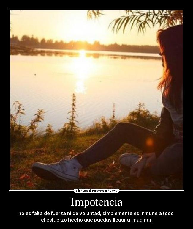 Impotencia - no es falta de fuerza ni de voluntad, simplemente es inmune a todo
el esfuerzo hecho que puedas llegar a imaginar.