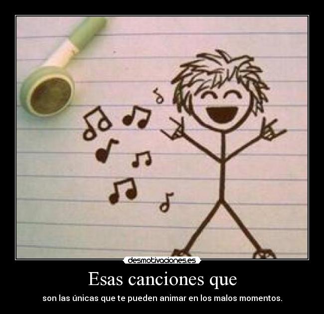 Esas canciones que - son las únicas que te pueden animar en los malos momentos.