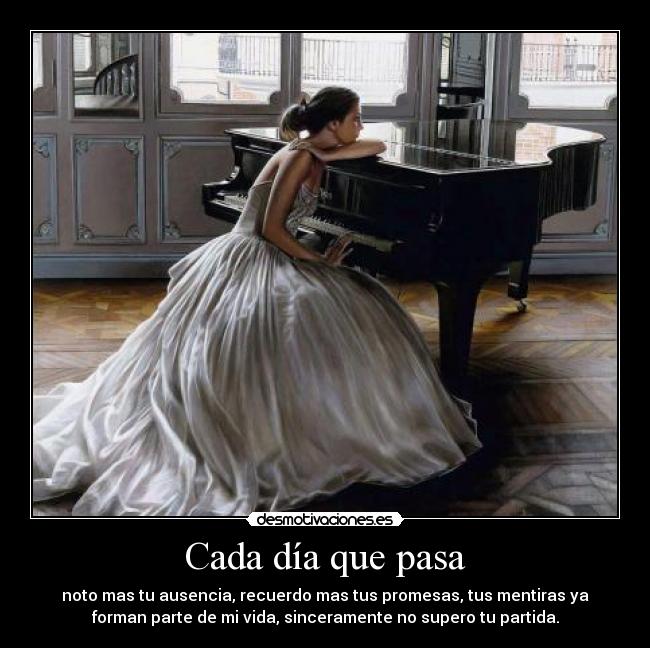 Cada día que pasa - noto mas tu ausencia, recuerdo mas tus promesas, tus mentiras ya
forman parte de mi vida, sinceramente no supero tu partida.