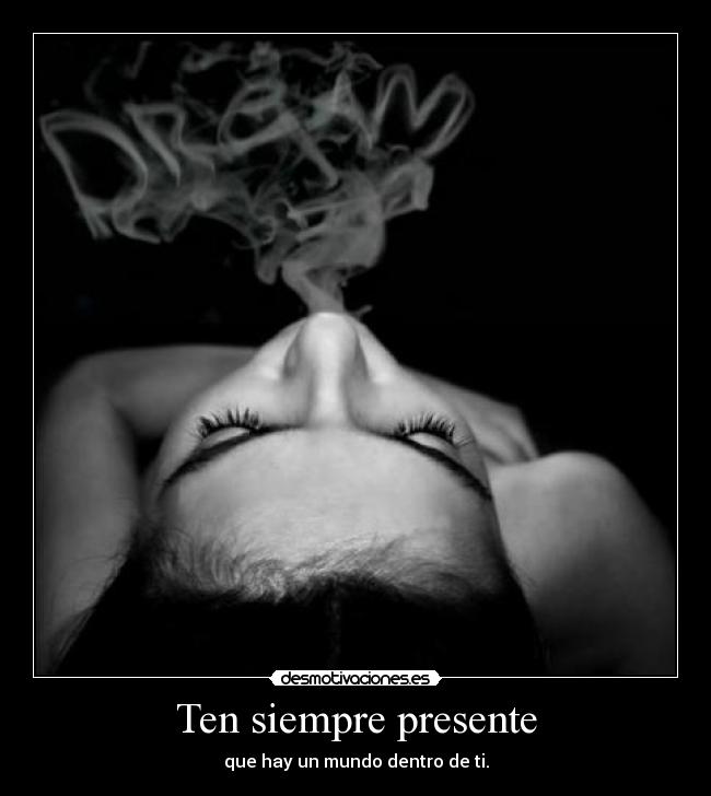 Ten siempre presente - que hay un mundo dentro de ti.