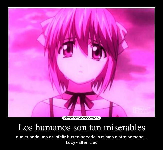 Los humanos son tan miserables - que cuando uno es infeliz busca hacerle lo mismo a otra persona ...
Lucy~Elfen Lied