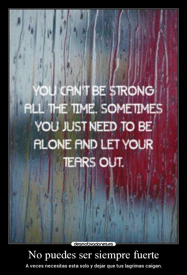 No puedes ser siempre fuerte - A veces necesitas esta solo y dejar que tus lagrimas caigan.