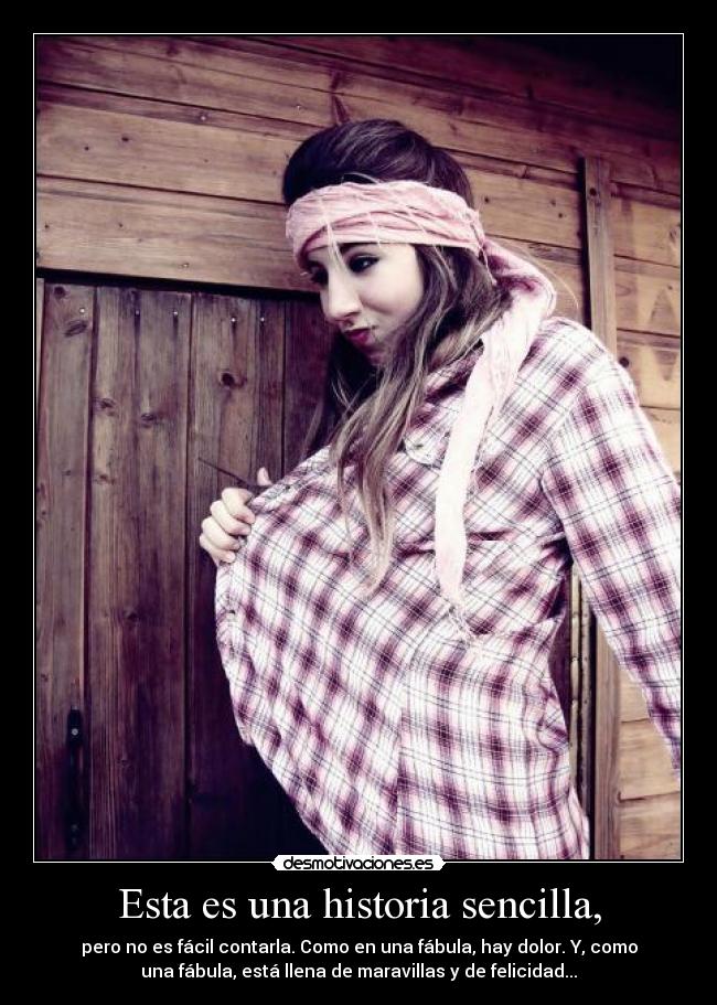 Esta es una historia sencilla, - pero no es fácil contarla. Como en una fábula, hay dolor. Y, como
una fábula, está llena de maravillas y de felicidad...