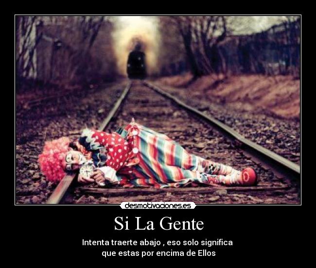 Si La Gente - Intenta traerte abajo , eso solo significa 
que estas por encima de Ellos