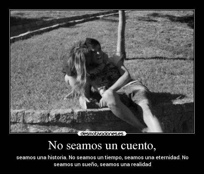 No seamos un cuento, - seamos una historia. No seamos un tiempo, seamos una eternidad. No
seamos un sueño, seamos una realidad