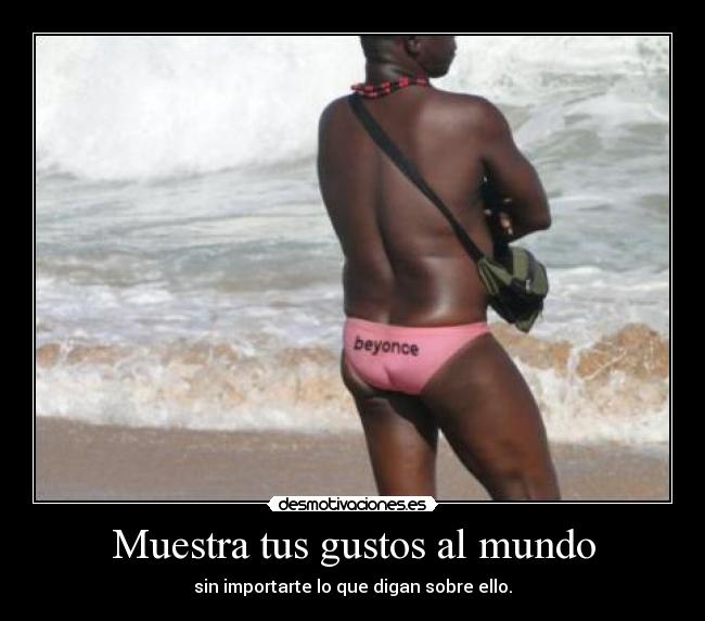 Muestra tus gustos al mundo - sin importarte lo que digan sobre ello.