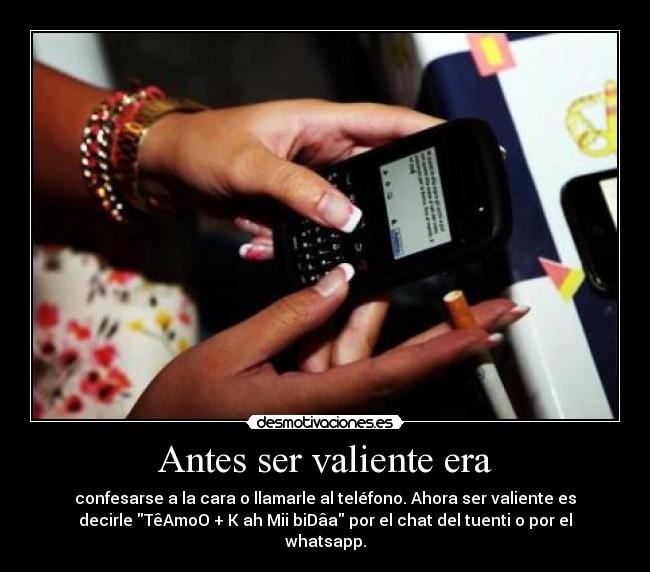 Antes ser valiente era - confesarse a la cara o llamarle al teléfono. Ahora ser valiente es
decirle TêAmoO + K ah Mii biDâa por el chat del tuenti o por el
whatsapp.