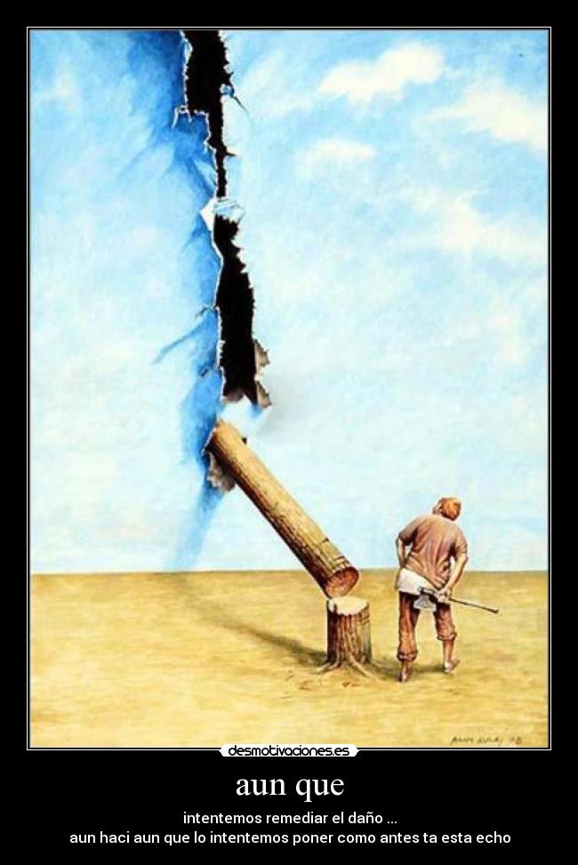 aun que - intentemos remediar el daño ...
aun haci aun que lo intentemos poner como antes ta esta echo