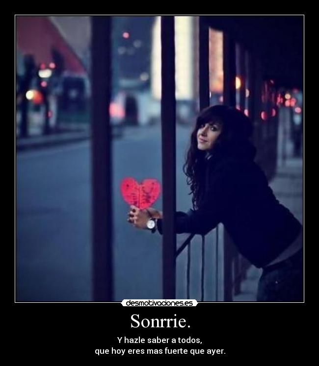 Sonrrie. - Y hazle saber a todos,
que hoy eres mas fuerte que ayer.