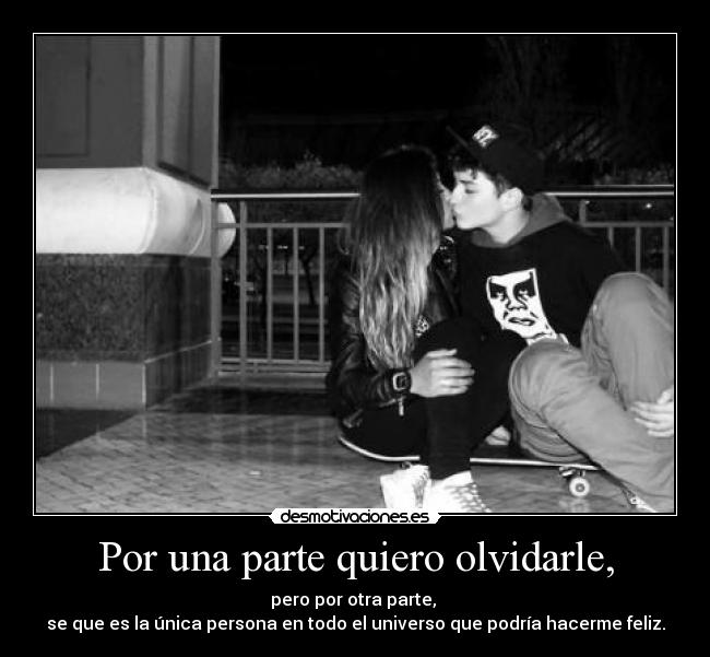 Por una parte quiero olvidarle, - pero por otra parte,
se que es la única persona en todo el universo que podría hacerme feliz.