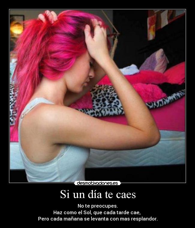 Si un día te caes - No te preocupes.
Haz como el Sol, que cada tarde cae, 
Pero cada mañana se levanta con mas resplandor.