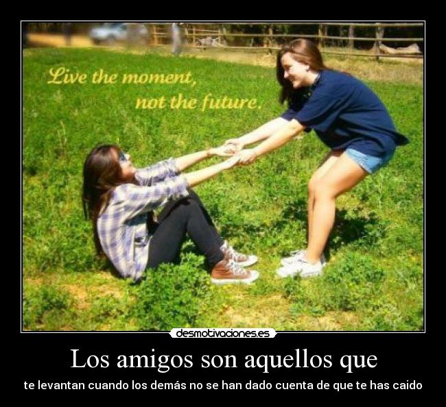 Los amigos son aquellos que - te levantan cuando los demás no se han dado cuenta de que te has caido