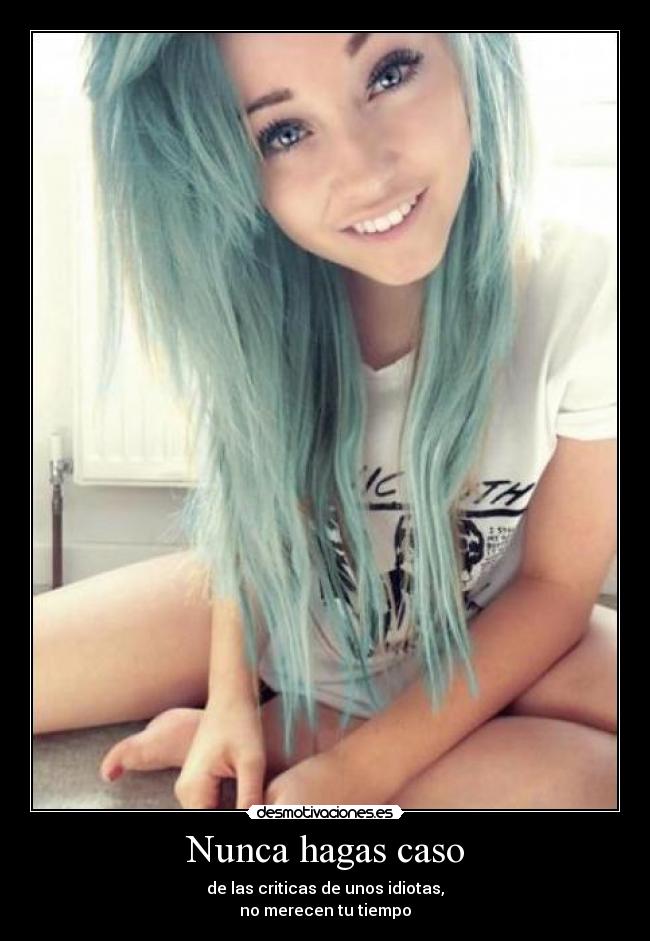 Nunca hagas caso - de las criticas de unos idiotas,
no merecen tu tiempo
