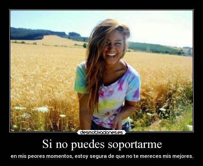 Si no puedes soportarme - en mis peores momentos, estoy segura de que no te mereces mis mejores.