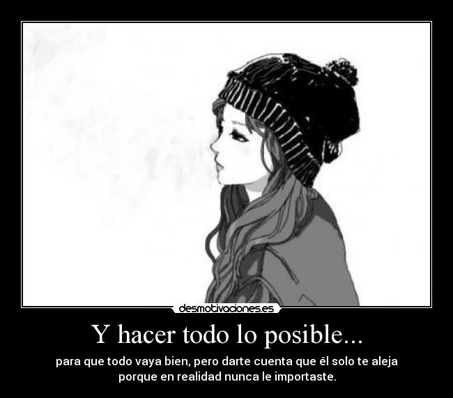 Y hacer todo lo posible... - para que todo vaya bien, pero darte cuenta que él solo te aleja
porque en realidad nunca le importaste.