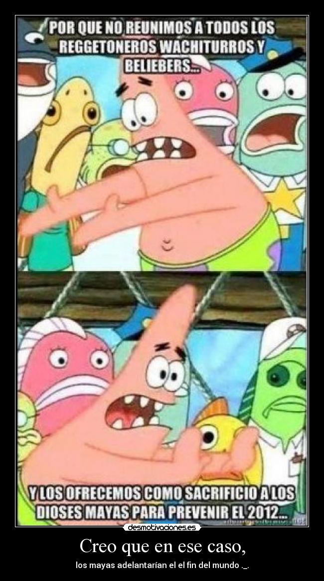 Creo que en ese caso, - los mayas adelantarían el el fin del mundo ._.