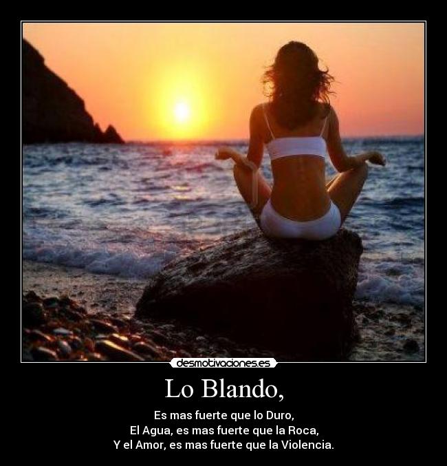 Lo Blando, - Es mas fuerte que lo Duro,
El Agua, es mas fuerte que la Roca,
Y el Amor, es mas fuerte que la Violencia.