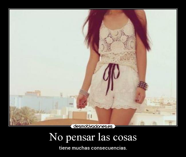 No pensar las cosas - tiene muchas consecuencias.