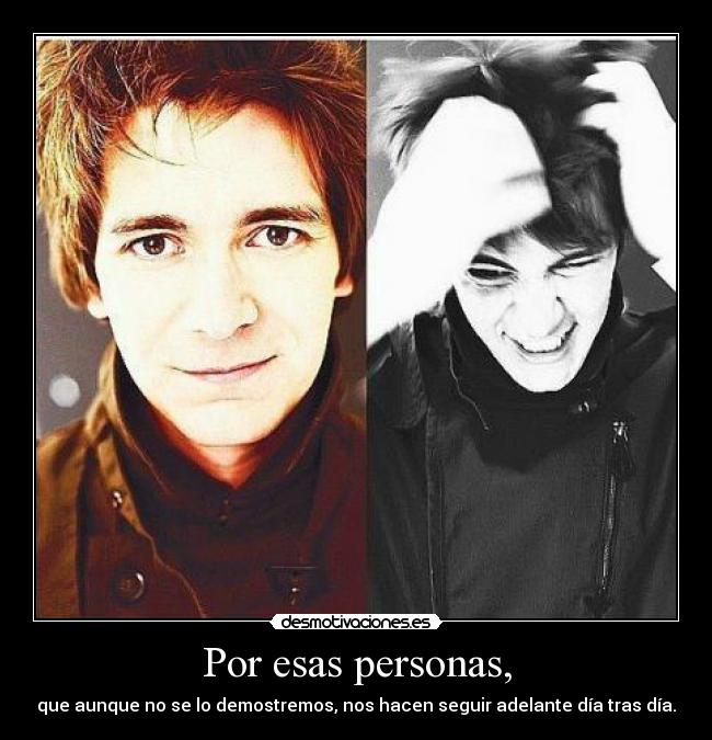 Por esas personas, - que aunque no se lo demostremos, nos hacen seguir adelante día tras día.