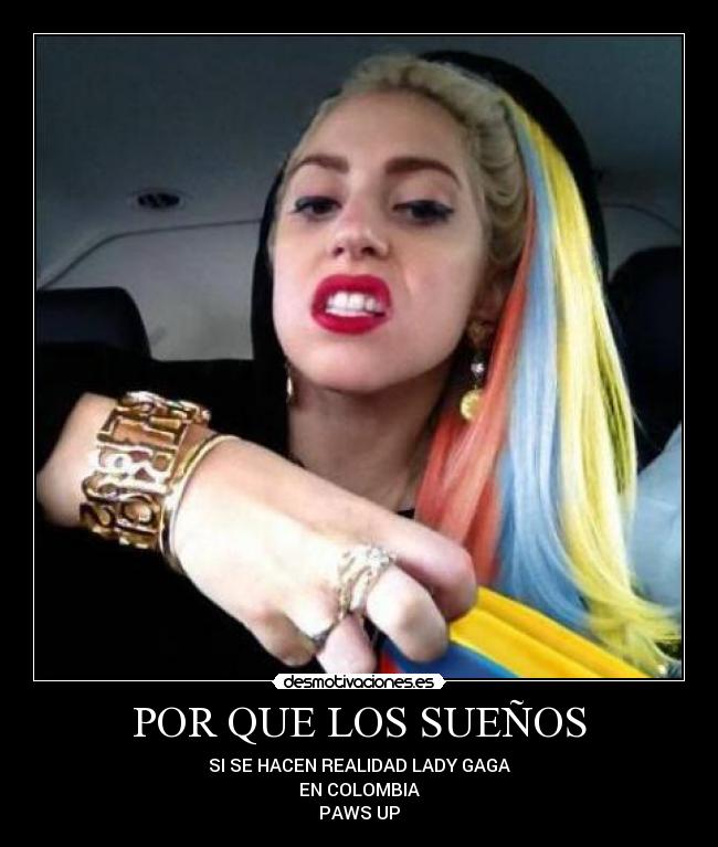 POR QUE LOS SUEÑOS - SI SE HACEN REALIDAD LADY GAGA
EN COLOMBIA
PAWS UP