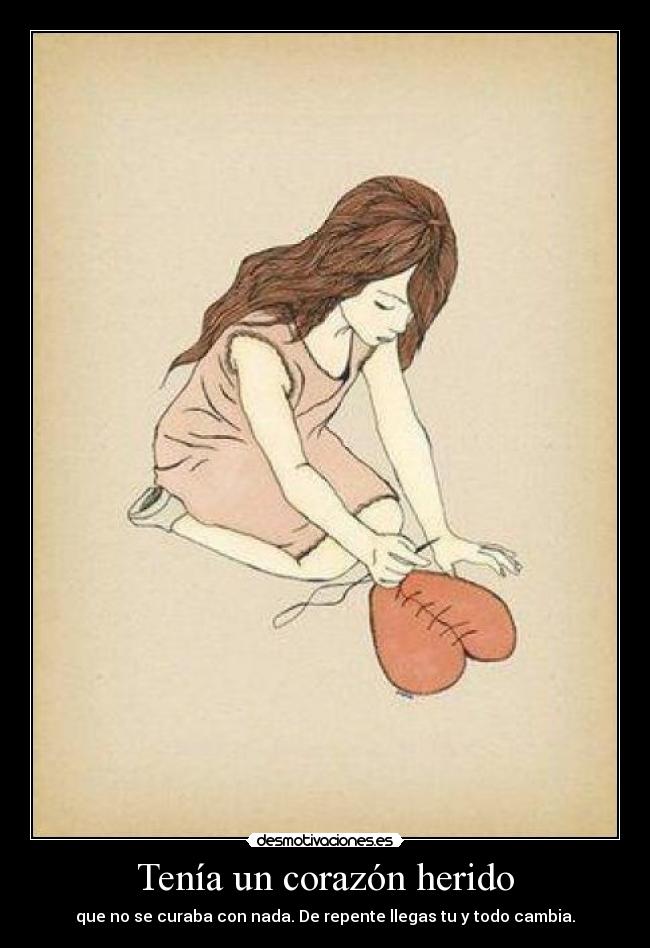 Tenía un corazón herido - que no se curaba con nada. De repente llegas tu y todo cambia.