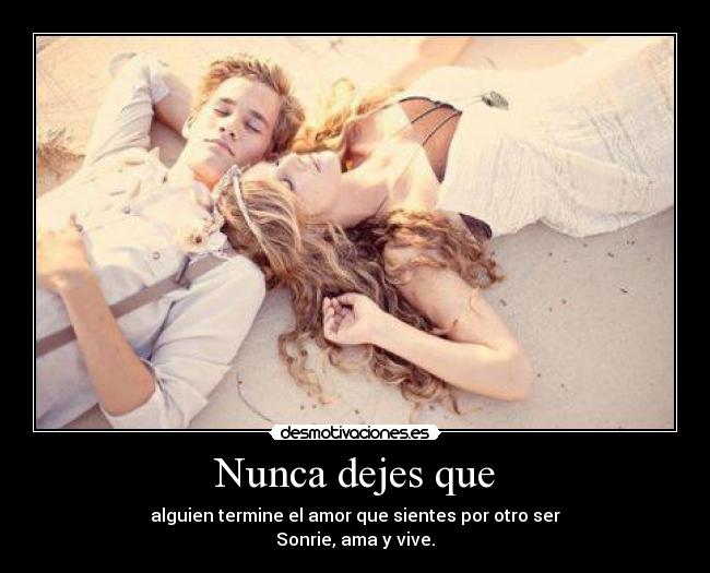 Nunca dejes que - alguien termine el amor que sientes por otro ser
Sonrie, ama y vive.