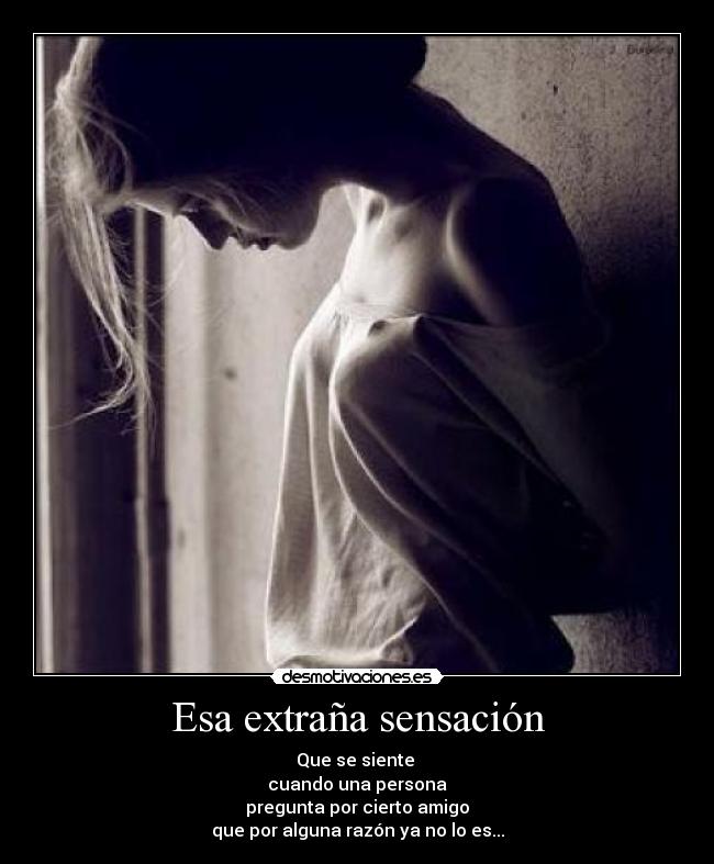 Esa extraña sensación - Que se siente 
cuando una persona
pregunta por cierto amigo
que por alguna razón ya no lo es...