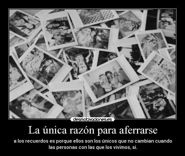 La única razón para aferrarse - a los recuerdos es porque ellos son los únicos que no cambian cuando
las personas con las que los vivimos, si.