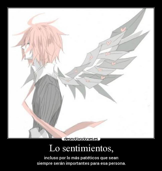 Lo sentimientos, - incluso por lo más patéticos que sean
siempre serán importantes para esa persona.