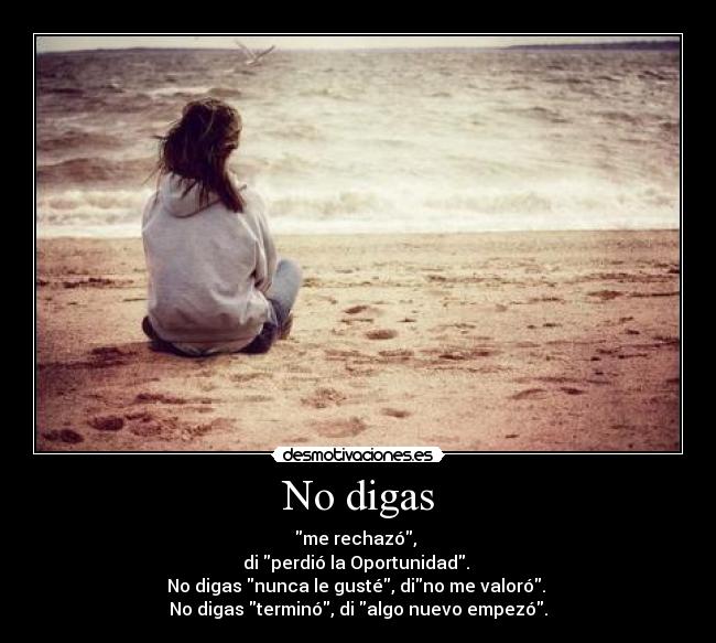 No digas - me rechazó,
di perdió la Oportunidad.
No digas nunca le gusté, dino me valoró.
No digas terminó, di algo nuevo empezó.