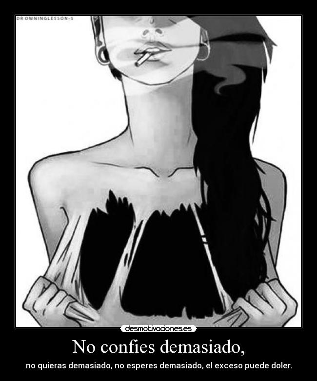 No confies demasiado, - no quieras demasiado, no esperes demasiado, el exceso puede doler.