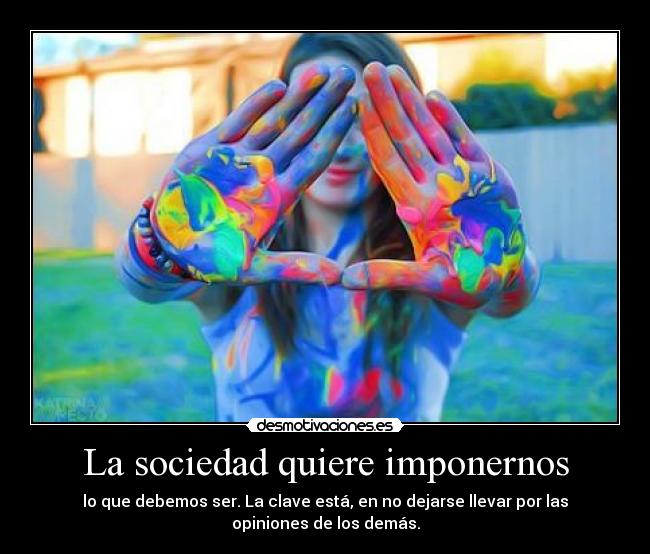 La sociedad quiere imponernos - lo que debemos ser. La clave está, en no dejarse llevar por las opiniones de los demás.