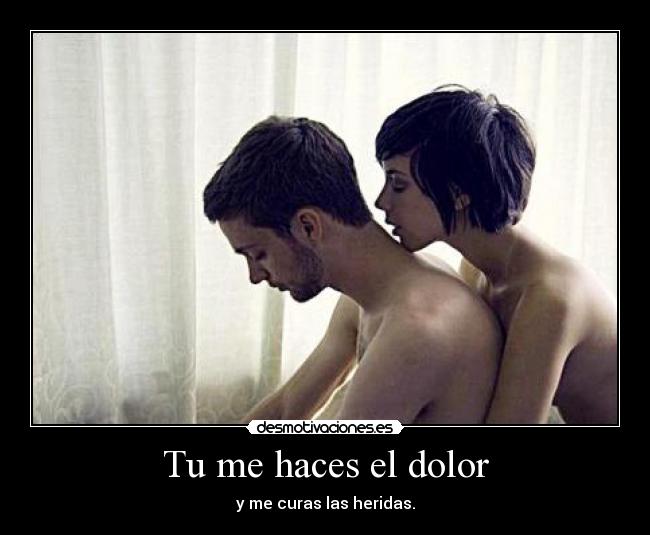 Tu me haces el dolor - y me curas las heridas.