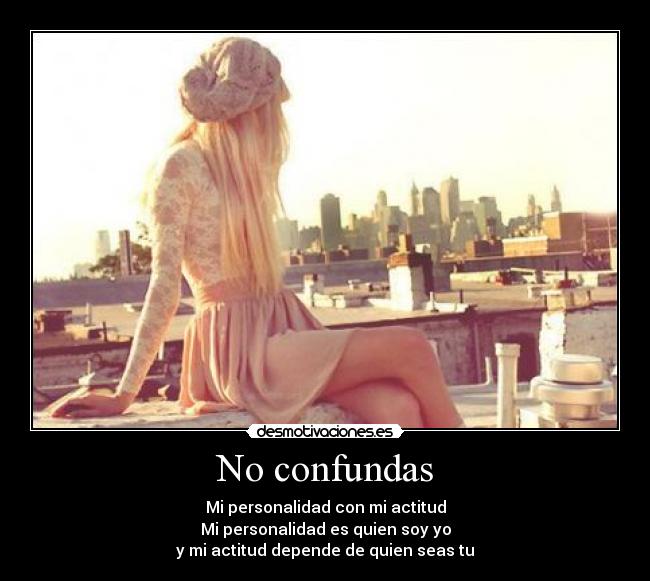 No confundas - Mi personalidad con mi actitud
Mi personalidad es quien soy yo
y mi actitud depende de quien seas tu
